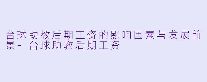 台球助教后期工资的影响因素与发展前景-台球助教后期工资