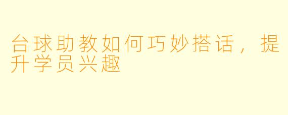 台球助教如何巧妙搭话，提升学员兴趣