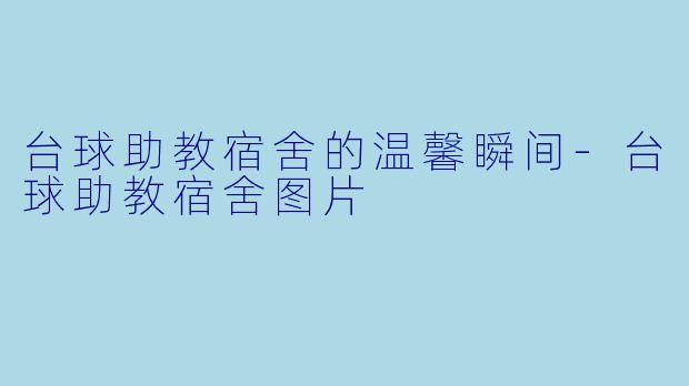 台球助教宿舍的温馨瞬间-台球助教宿舍图片