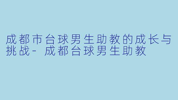 成都市台球男生助教的成长与挑战-成都台球男生助教