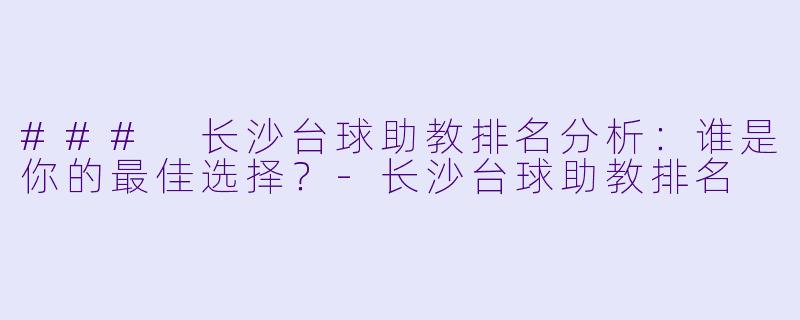 ### 长沙台球助教排名分析：谁是你的最佳选择？-长沙台球助教排名