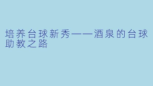 培养台球新秀——酒泉的台球助教之路