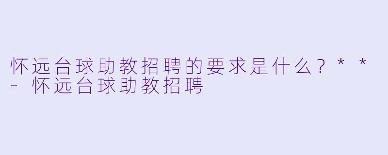 怀远台球助教招聘的要求是什么？**-怀远台球助教招聘