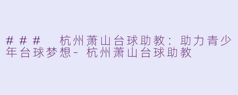 ### 杭州萧山台球助教：助力青少年台球梦想-杭州萧山台球助教