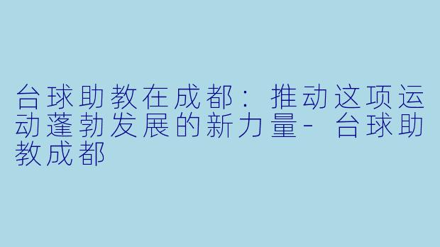 台球助教在成都：推动这项运动蓬勃发展的新力量-台球助教成都