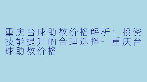 重庆台球助教价格解析：投资技能提升的合理选择-重庆台球助教价格