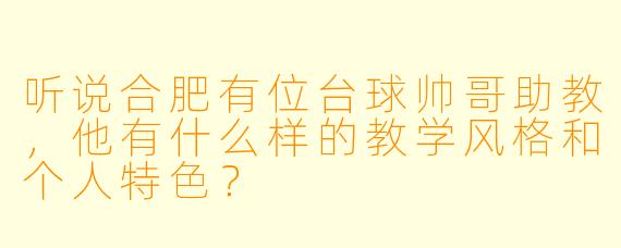 听说合肥有位台球帅哥助教，他有什么样的教学风格和个人特色？
