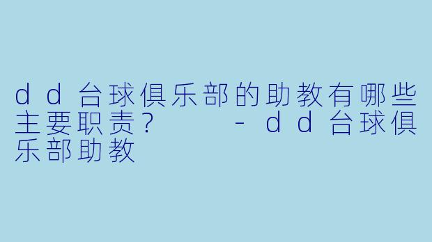 dd台球俱乐部的助教有哪些主要职责？  -dd台球俱乐部助教