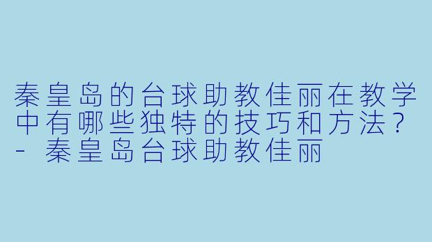 秦皇岛的台球助教佳丽在教学中有哪些独特的技巧和方法?