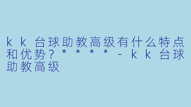 kk台球助教高级有什么特点和优势？****-kk台球助教高级