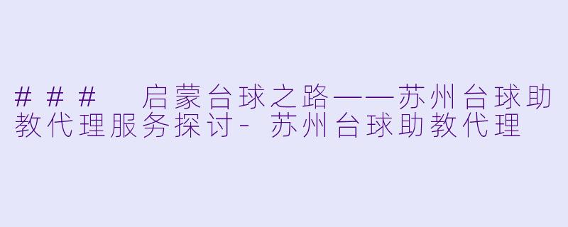### 启蒙台球之路——苏州台球助教代理服务探讨-苏州台球助教代理