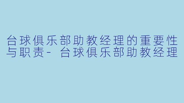 台球俱乐部助教经理的重要性与职责-台球俱乐部助教经理