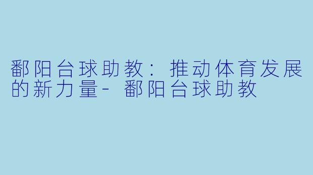 鄱阳台球助教：推动体育发展的新力量-鄱阳台球助教