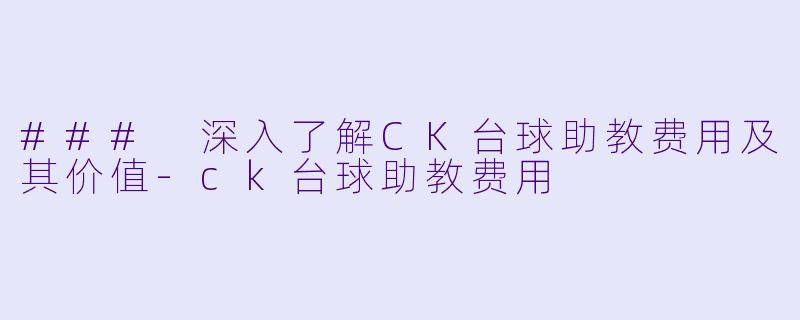 ### 深入了解CK台球助教费用及其价值-ck台球助教费用