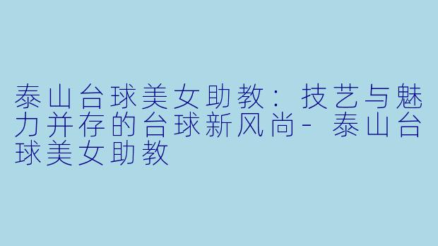 泰山台球美女助教：技艺与魅力并存的台球新风尚-泰山台球美女助教