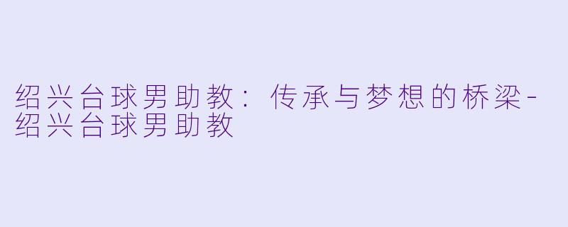 绍兴台球男助教:传承与梦想的桥梁