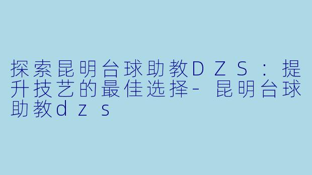 探索昆明台球助教DZS：提升技艺的最佳选择-昆明台球助教dzs