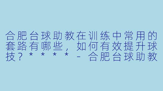 合肥台球助教在训练中常用的套路有哪些,如何有效提升球技?****
