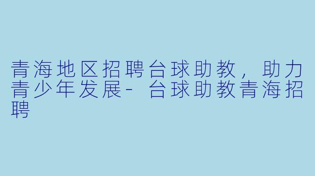 青海地区招聘台球助教，助力青少年发展