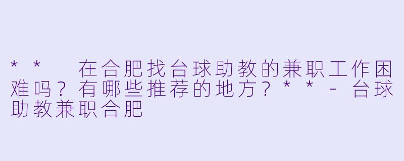 ** 在合肥找台球助教的兼职工作困难吗?有哪些推荐的地方?**