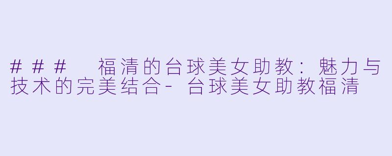 ### 福清的台球美女助教：魅力与技术的完美结合-台球美女助教福清