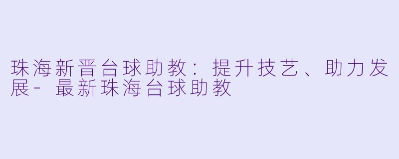 珠海新晋台球助教：提升技艺、助力发展-最新珠海台球助教
