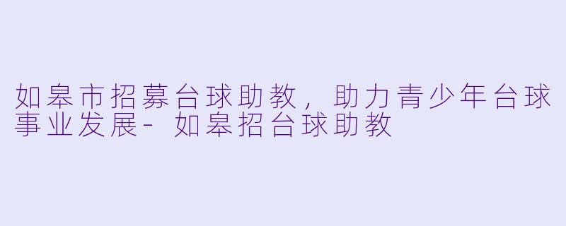 如皋市招募台球助教，助力青少年台球事业发展-如皋招台球助教