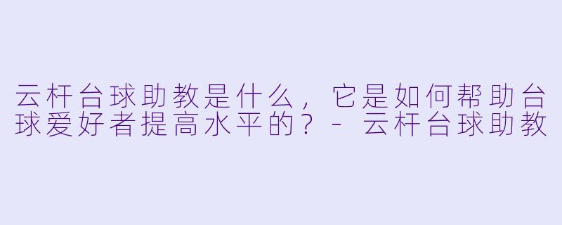 云杆台球助教是什么,它是如何帮助台球爱好者提高水平的?