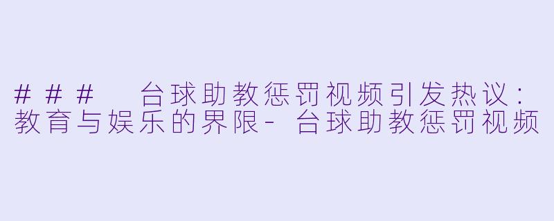 ### 台球助教惩罚视频引发热议：教育与娱乐的界限-台球助教惩罚视频