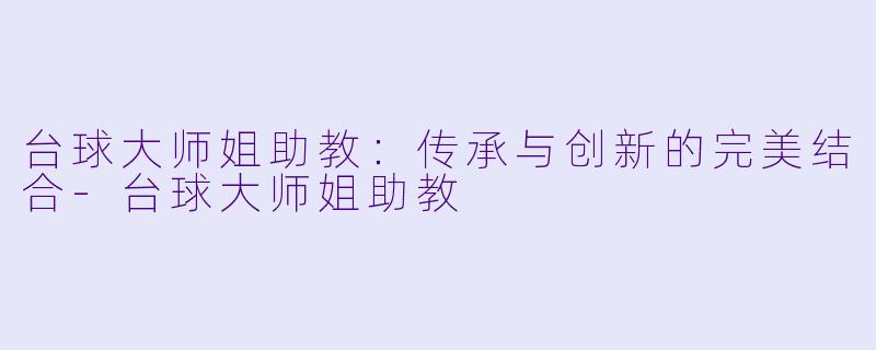 台球大师姐助教：传承与创新的完美结合-台球大师姐助教