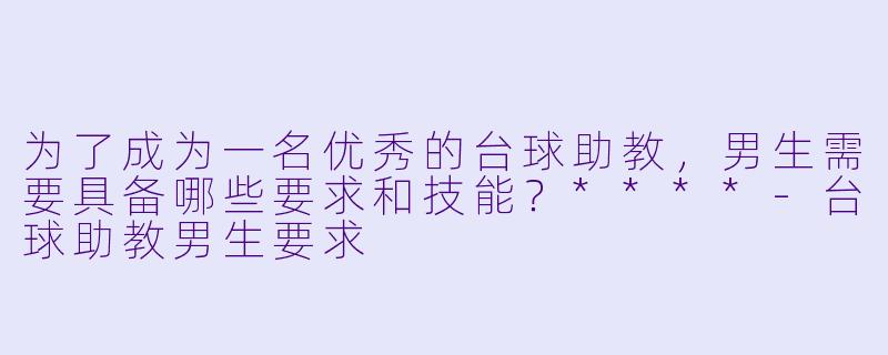 为了成为一名优秀的台球助教,男生需要具备哪些要求和技能?****