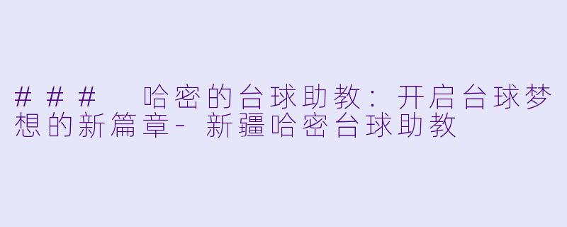 ### 哈密的台球助教：开启台球梦想的新篇章-新疆哈密台球助教