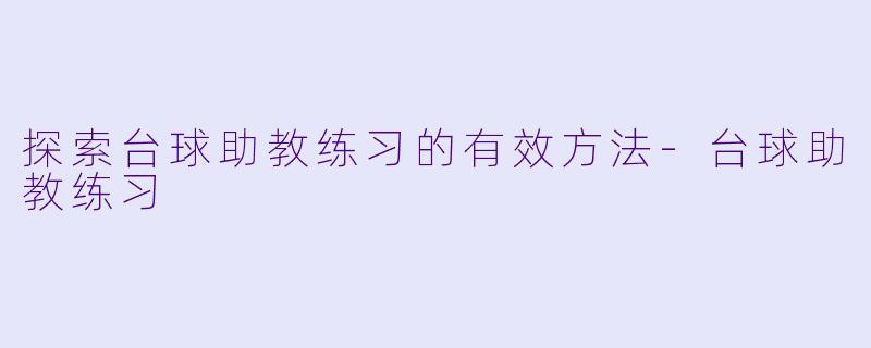 探索台球助教练习的有效方法-台球助教练习