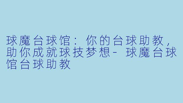 球魔台球馆：你的台球助教，助你成就球技梦想-球魔台球馆台球助教
