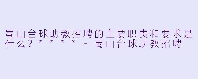 蜀山台球助教招聘的主要职责和要求是什么?****