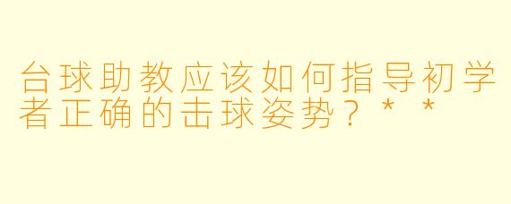 台球助教应该如何指导初学者正确的击球姿势?**