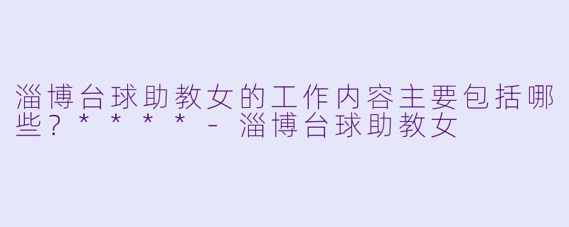 淄博台球助教女的工作内容主要包括哪些?****