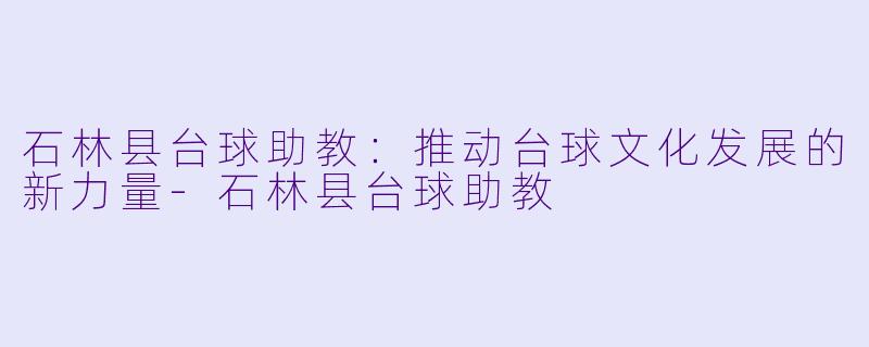 石林县台球助教：推动台球文化发展的新力量-石林县台球助教