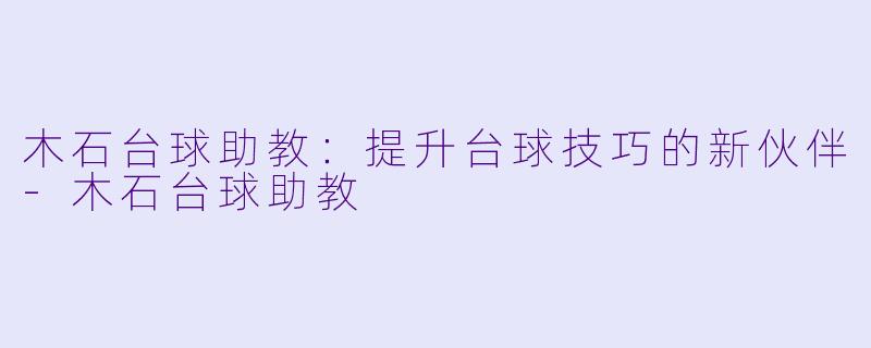 木石台球助教：提升台球技巧的新伙伴-木石台球助教