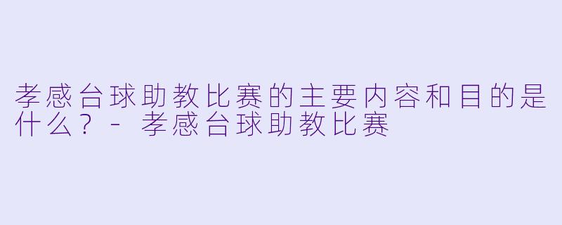 孝感台球助教比赛的主要内容和目的是什么？