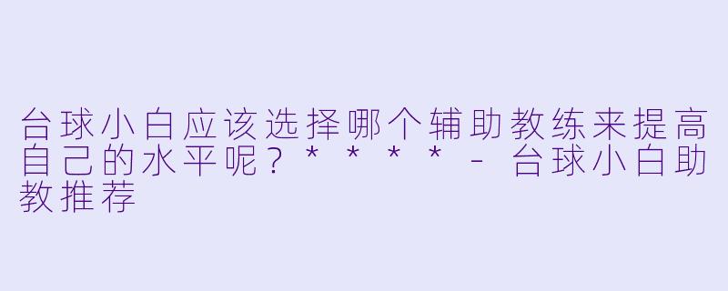 台球小白应该选择哪个辅助教练来提高自己的水平呢?****
