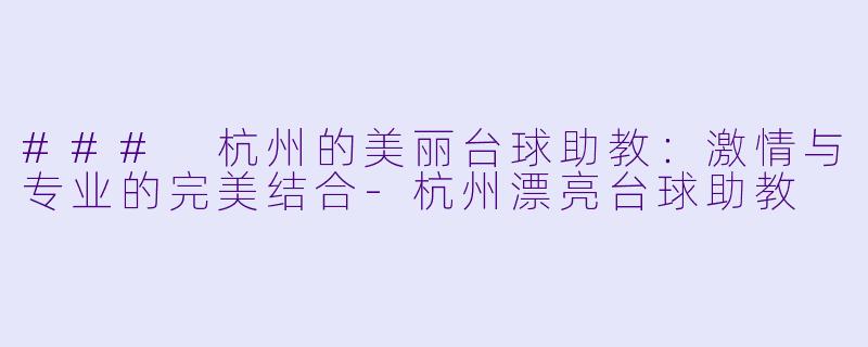 ### 杭州的美丽台球助教：激情与专业的完美结合-杭州漂亮台球助教