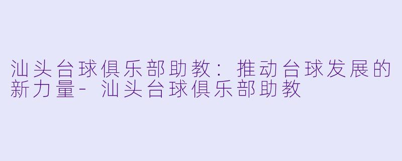 汕头台球俱乐部助教:推动台球发展的新力量
