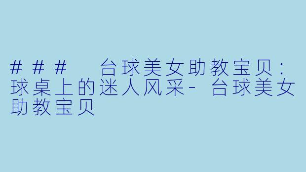 ### 台球美女助教宝贝:球桌上的迷人风采