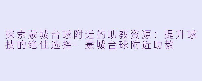 探索蒙城台球附近的助教资源：提升球技的绝佳选择-蒙城台球附近助教