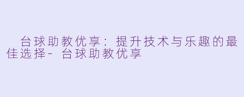  台球助教优享：提升技术与乐趣的最佳选择-台球助教优享