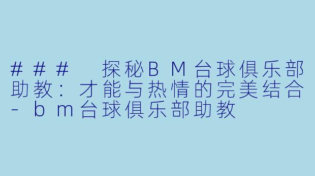 ### 探秘BM台球俱乐部助教：才能与热情的完美结合-bm台球俱乐部助教