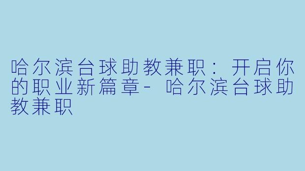 哈尔滨台球助教兼职：开启你的职业新篇章-哈尔滨台球助教兼职