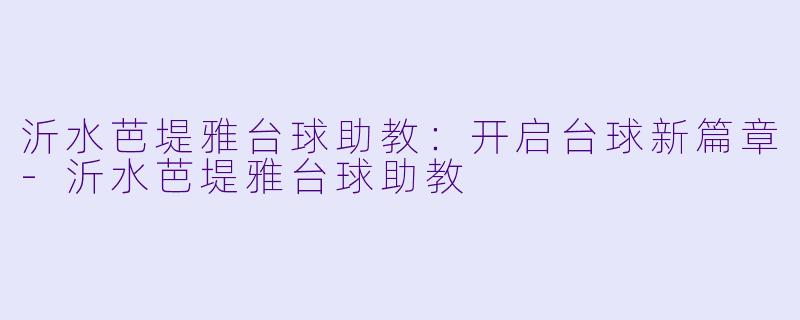 沂水芭堤雅台球助教：开启台球新篇章-沂水芭堤雅台球助教