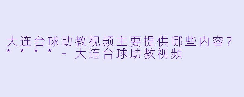 大连台球助教视频主要提供哪些内容?****